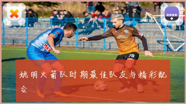 姚明火箭队时期最佳队友与精彩配合