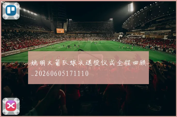 姚明火箭队球衣退役仪式全程回顾_20260605171110